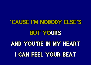 'CAUSE I'M NOBODY ELSE'S

BUT YOURS
AND YOU'RE IN MY HEART
I CAN FEEL YOUR BEAT