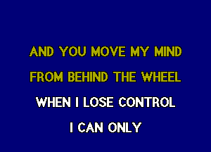 AND YOU MOVE MY MIND

FROM BEHIND THE WHEEL
WHEN I LOSE CONTROL
I CAN ONLY