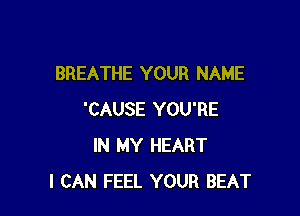 BREATHE YOUR NAME

'CAUSE YOU'RE
IN MY HEART
I CAN FEEL YOUR BEAT