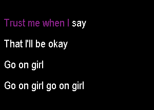 Trust me when I say
That I'll be okay

Go on girl

Go on girl go on girl