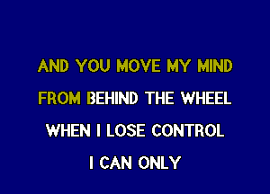 AND YOU MOVE MY MIND

FROM BEHIND THE WHEEL
WHEN I LOSE CONTROL
I CAN ONLY