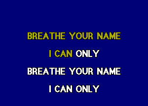 BREATHE YOUR NAME

I CAN ONLY
BREATHE YOUR NAME
I CAN ONLY
