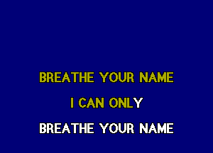 BREATHE YOUR NAME
I CAN ONLY
BREATHE YOUR NAME