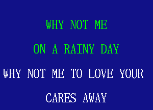 WHY NOT ME
ON A RAINY DAY
WHY NOT ME TO LOVE YOUR
CARES AWAY