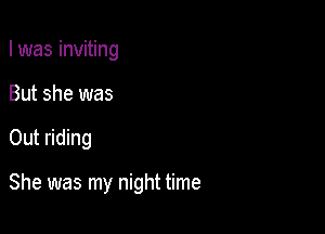 I was inviting
But she was

Out riding

She was my night time