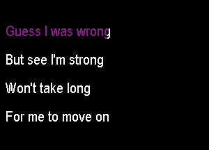 Guess I was wrong

But see I'm strong

Won't take long

For me to move on