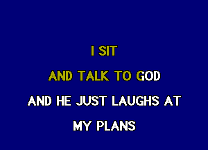 I SIT

AND TALK TO GOD
AND HE JUST LAUGHS AT
MY PLANS