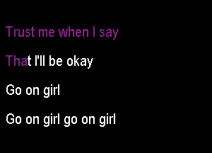 Trust me when I say
That I'll be okay

Go on girl

Go on girl go on girl