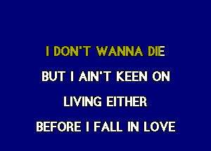 I DON'T WANNA DIE

BUT I AIN'T KEEN 0N
LIVING EITHER
BEFORE I FALL IN LOVE