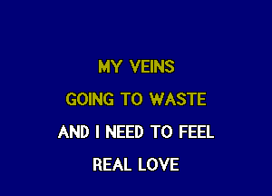 MY VEINS

GOING TO WASTE
AND I NEED TO FEEL
REAL LOVE