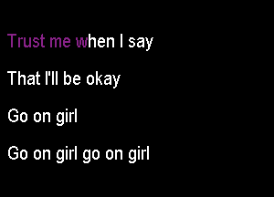 Trust me when I say
That I'll be okay

Go on girl

Go on girl go on girl