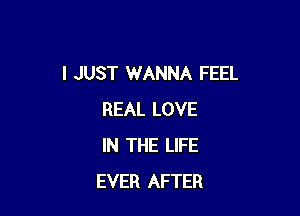 I JUST WANNA FEEL

REAL LOVE
IN THE LIFE
EVER AFTER