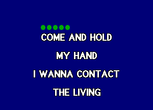 COME AND HOLD

MY HAND
I WANNA CONTACT
THE LIVING