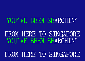 YOU,VE BEEN SEARCHIN

FROM HERE TO SINGAPORE
YOU VE BEEN SEARCHIN

FROM HERE TO SINGAPORE
