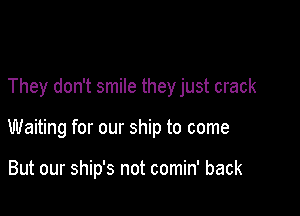 They don't smile they just crack

Waiting for our ship to come

But our ship's not comin' back