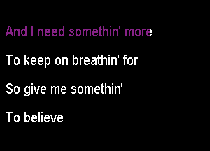And I need somethin' more

To keep on breathin' for

So give me somethin'

To believe