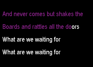 And never comes but shakes the
Boards and rattles all the doors

What are we waiting for

What are we waiting for