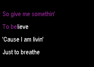 So give me somethin'

To believe
'Cause I am livin'

Just to breathe