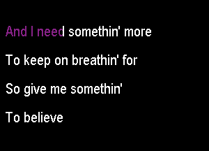 And I need somethin' more

To keep on breathin' for

So give me somethin'

To believe