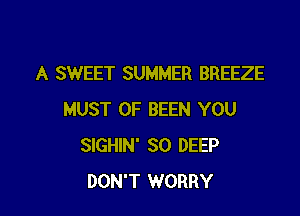 A SWEET SUMMER BREEZE

MUST 0F BEEN YOU
SIGHIN' SO DEEP
DON'T WORRY