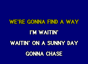 WE'RE GONNA FIND A WAY

I'M WAITIN'
WAITIN' ON A SUNNY DAY
GONNA CHASE