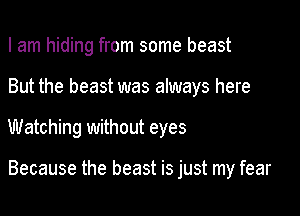 I am hiding from some beast
But the beast was always here

Watching without eyes

Because the beast is just my fear