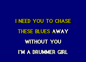 I NEED YOU TO CHASE

THESE BLUES AWAY
WITHOUT YOU
I'M A DRUMMER GIRL
