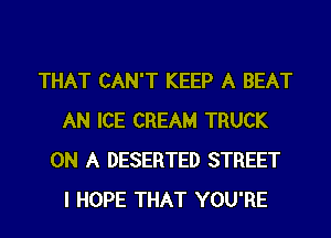 THAT CAN'T KEEP A BEAT
AN ICE CREAM TRUCK
ON A DESERTED STREET
I HOPE THAT YOU'RE