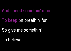 And I need somethin' more

To keep on breathin' for

So give me somethin'

To believe