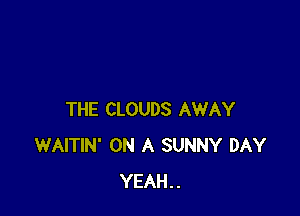 THE CLOUDS AWAY
WAITIN' ON A SUNNY DAY
YEAH..