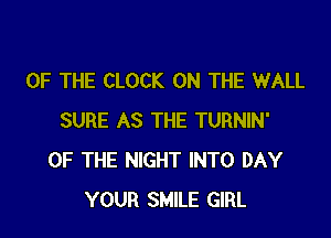 OF THE CLOCK ON THE WALL

SURE AS THE TURNIN'
OF THE NIGHT INTO DAY
YOUR SMILE GIRL