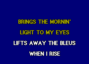 BRINGS THE MORNIN'

LIGHT TO MY EYES
LIFTS AWAY THE BLEUS
WHEN I RISE