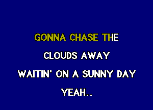 GONNA CHASE THE

CLOUDS AWAY
WAITIN' ON A SUNNY DAY
YEAH..