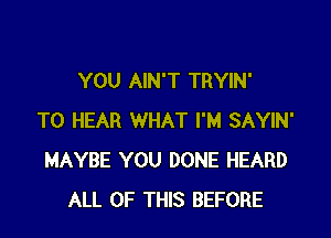 YOU AIN'T TRYIN'

TO HEAR WHAT I'M SAYIN'
MAYBE YOU DONE HEARD
ALL OF THIS BEFORE