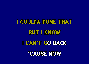 l COULDA DONE THAT

BUT I KNOW
I CAN'T GO BACK
'CAUSE NOW