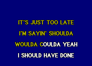 IT'S JUST TOO LATE

I'M SAYIN' SHOULDA
WOULDA COULDA YEAH
I SHOULD HAVE DONE