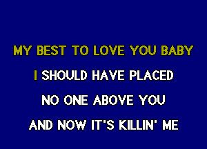 MY BEST TO LOVE YOU BABY

I SHOULD HAVE PLACED
NO ONE ABOVE YOU
AND NOW IT'S KILLIN' ME