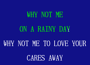 WHY NOT ME
ON A RAINY DAY
WHY NOT ME TO LOVE YOUR
CARES AWAY