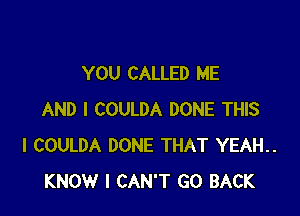 YOU CALLED ME

AND I COULDA DONE THIS
I COULDA DONE THAT YEAH..
KNOW I CAN'T GO BACK