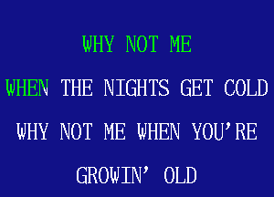 WHY NOT ME
WHEN THE NIGHTS GET COLD
WHY NOT ME WHEN YOURE
GROWIIW OLD