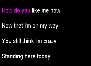 How do you like me now

Now that I'm on my way

You still think I'm crazy

Standing here today