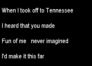 When I took off to Tennessee

I heard that you made

Fun of me never imagined

I'd make it this far