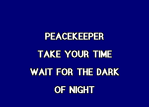 PEACEKEEPER

TAKE YOUR TIME
WAIT FOR THE DARK
0F NIGHT