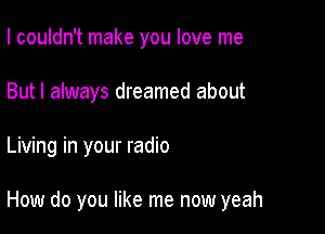 I couldn't make you love me
But I always dreamed about

Living in your radio

How do you like me now yeah