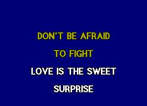 DON'T BE AFRAID

TO FIGHT
LOVE IS THE SWEET
SURPRISE