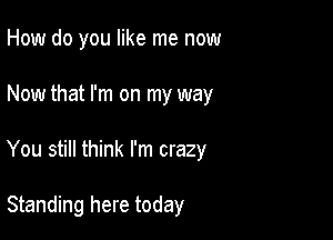 How do you like me now

Now that I'm on my way

You still think I'm crazy

Standing here today