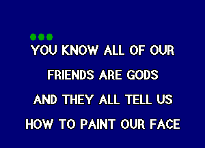 YOU KNOW ALL OF OUR

FRIENDS ARE GODS
AND THEY ALL TELL US
HOW TO PAINT OUR FACE