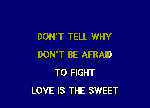 DON'T TELL WHY

DON'T BE AFRAID
TO FIGHT
LOVE IS THE SWEET