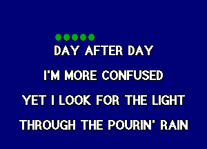 DAY AFTER DAY

I'M MORE CONFUSED
YET I LOOK FOR THE LIGHT
THROUGH THE POURIN' RAIN