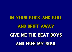 IN YOUR ROCK AND ROLL

AND DRIFT AWAY
GIVE ME THE BEAT BOYS
AND FREE MY SOUL